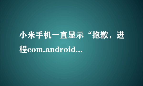 小米手机一直显示“抱歉，进程com.android.phone已停止运行”是因为什么？