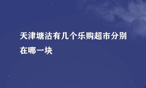 天津塘沽有几个乐购超市分别在哪一块
