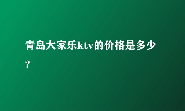 青岛大家乐ktv的价格是多少？