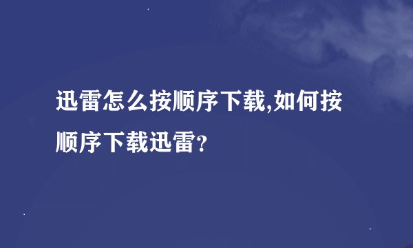 迅雷怎么按顺序下载,如何按顺序下载迅雷？