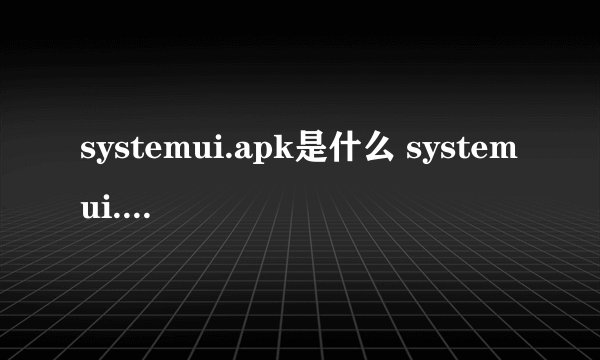systemui.apk是什么 systemui.apk文件功能介绍