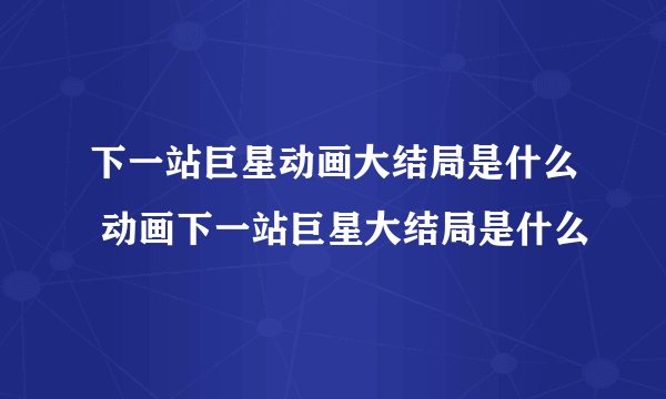下一站巨星动画大结局是什么 动画下一站巨星大结局是什么