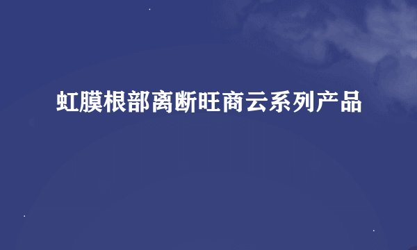虹膜根部离断旺商云系列产品