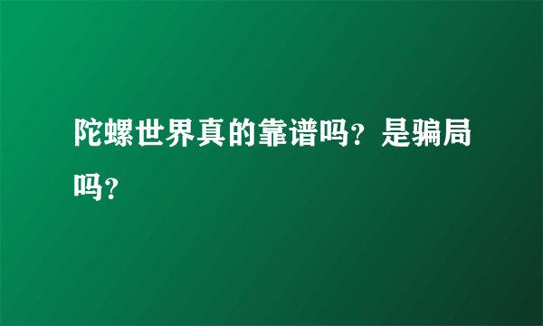 陀螺世界真的靠谱吗？是骗局吗？