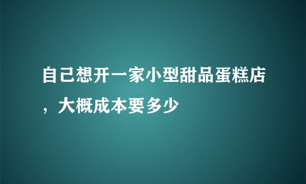 自己想开一家小型甜品蛋糕店，大概成本要多少