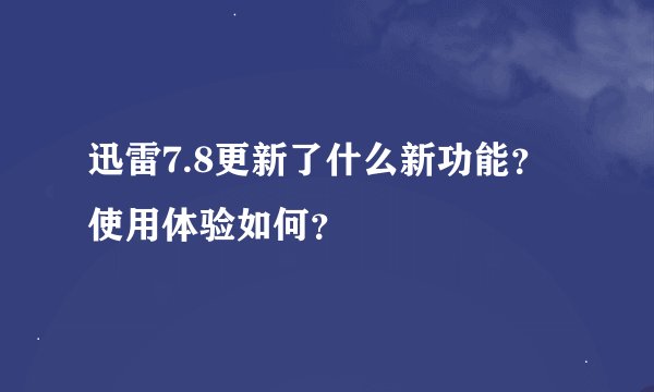 迅雷7.8更新了什么新功能？使用体验如何？