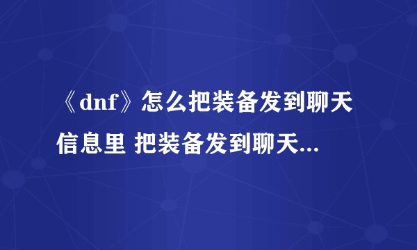 《dnf》怎么把装备发到聊天信息里 把装备发到聊天信息里方法分享