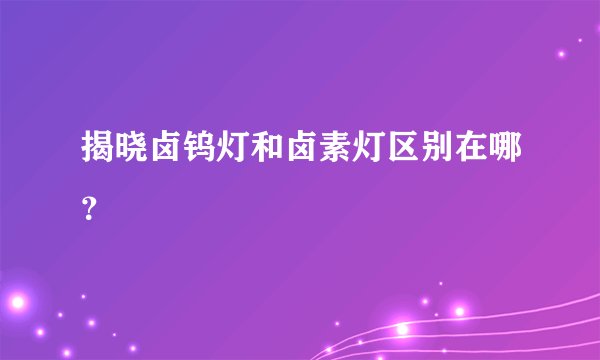 揭晓卤钨灯和卤素灯区别在哪？