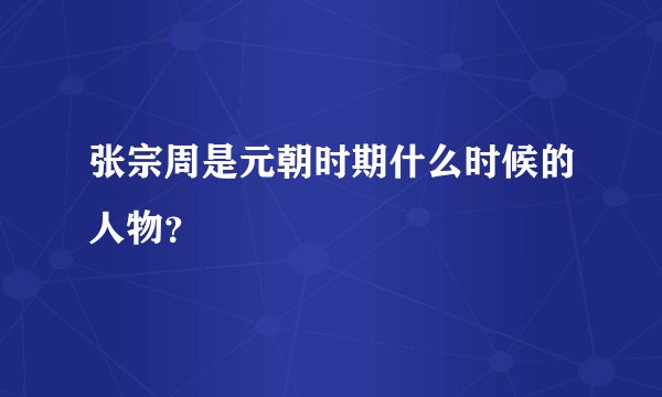 张宗周是元朝时期什么时候的人物？