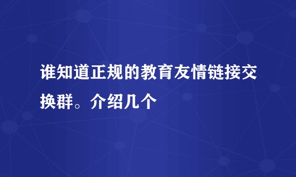 谁知道正规的教育友情链接交换群。介绍几个