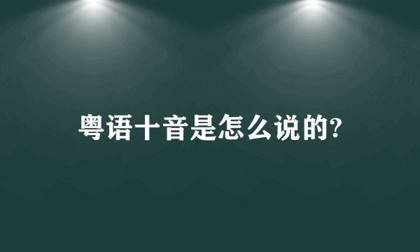 粤语十音是怎么说的?