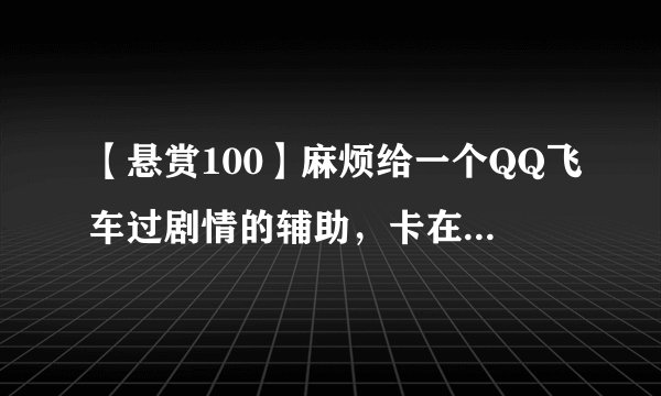 【悬赏100】麻烦给一个QQ飞车过剧情的辅助，卡在最后几关总是过不去 。不要代过