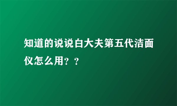 知道的说说白大夫第五代洁面仪怎么用？？