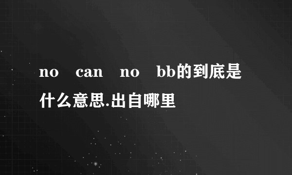 no can no bb的到底是什么意思.出自哪里