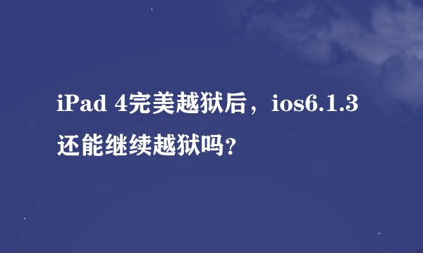 iPad 4完美越狱后，ios6.1.3还能继续越狱吗？