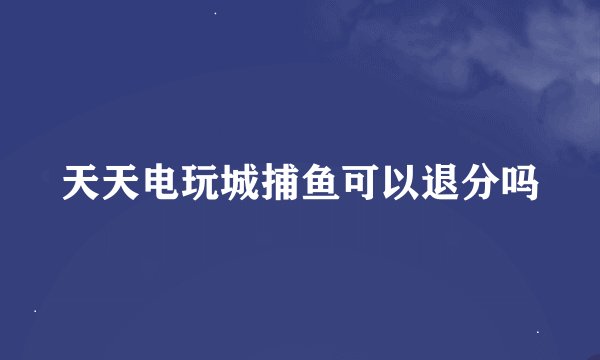天天电玩城捕鱼可以退分吗