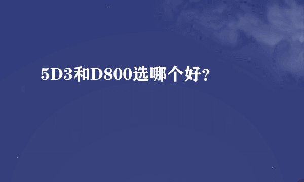 5D3和D800选哪个好？