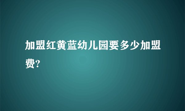 加盟红黄蓝幼儿园要多少加盟费?