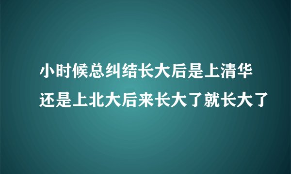 小时候总纠结长大后是上清华还是上北大后来长大了就长大了