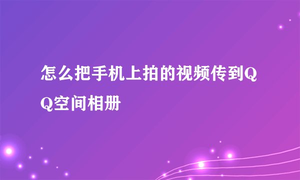 怎么把手机上拍的视频传到QQ空间相册