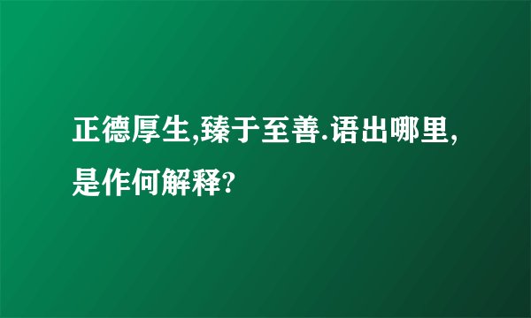 正德厚生,臻于至善.语出哪里,是作何解释?