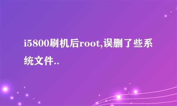 i5800刷机后root,误删了些系统文件..