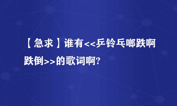 【急求】谁有<<乒铃乓啷跌啊跌倒>>的歌词啊?