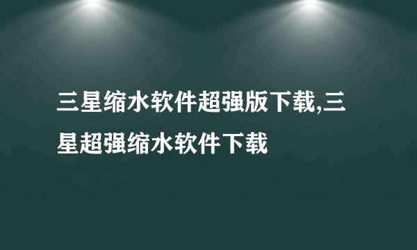 三星缩水软件超强版下载,三星超强缩水软件下载