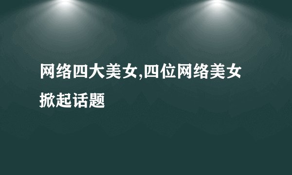网络四大美女,四位网络美女掀起话题
