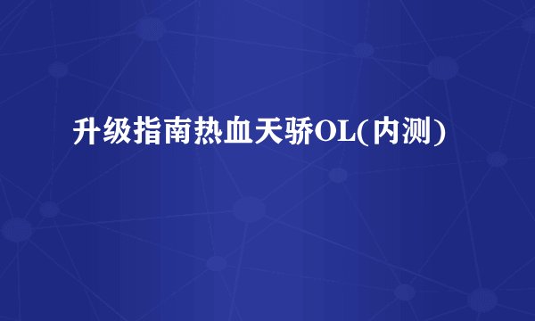 升级指南热血天骄OL(内测)