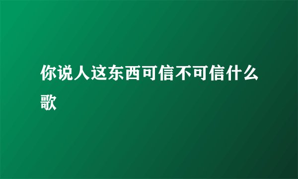 你说人这东西可信不可信什么歌