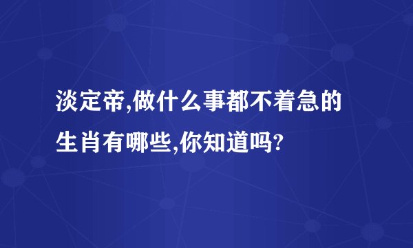 淡定帝,做什么事都不着急的生肖有哪些,你知道吗?