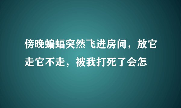 傍晚蝙蝠突然飞进房间，放它走它不走，被我打死了会怎