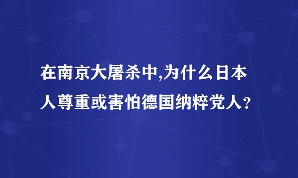 在南京大屠杀中,为什么日本人尊重或害怕德国纳粹党人？