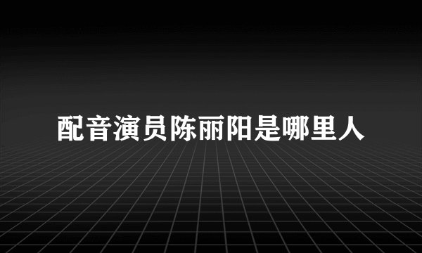 配音演员陈丽阳是哪里人