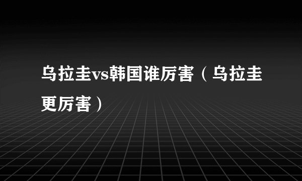 乌拉圭vs韩国谁厉害（乌拉圭更厉害）