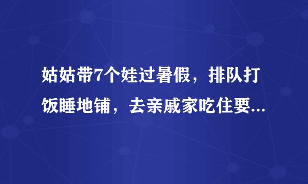 姑姑带7个娃过暑假，排队打饭睡地铺，去亲戚家吃住要不要给钱？