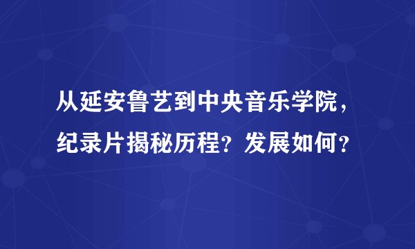 从延安鲁艺到中央音乐学院，纪录片揭秘历程？发展如何？