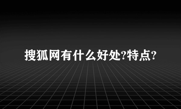 搜狐网有什么好处?特点?
