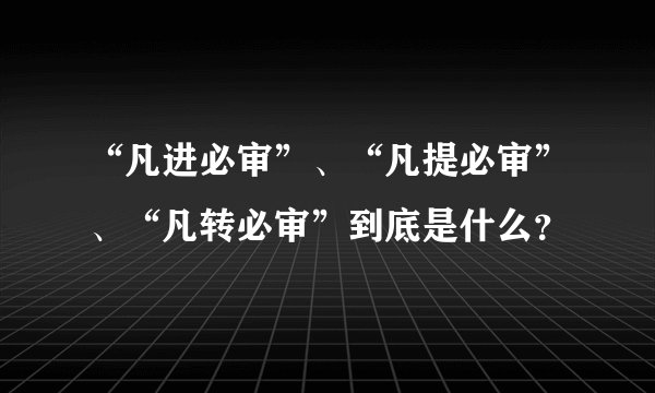 “凡进必审”、“凡提必审”、“凡转必审”到底是什么？