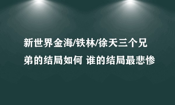 新世界金海/铁林/徐天三个兄弟的结局如何 谁的结局最悲惨