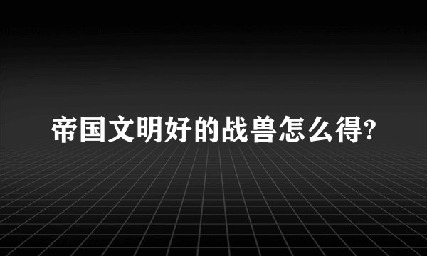 帝国文明好的战兽怎么得?