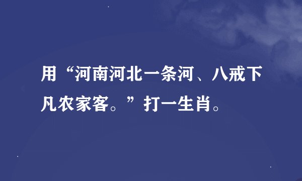 用“河南河北一条河、八戒下凡农家客。”打一生肖。