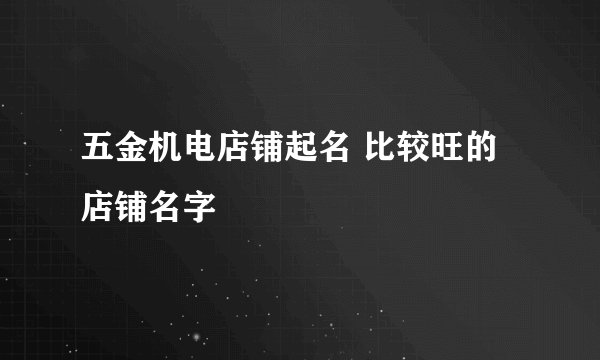 五金机电店铺起名 比较旺的店铺名字