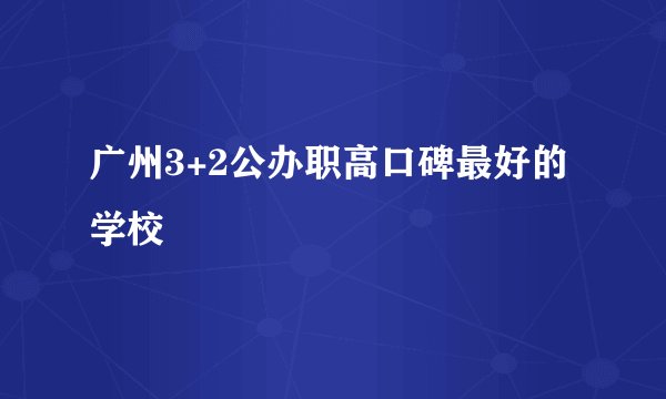 广州3+2公办职高口碑最好的学校