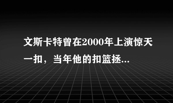文斯卡特曾在2000年上演惊天一扣，当年他的扣篮拯救了NBA！