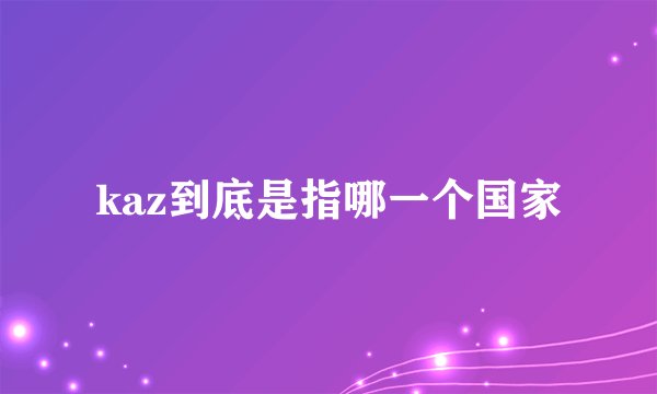 kaz到底是指哪一个国家