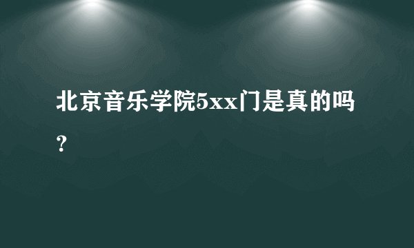 北京音乐学院5xx门是真的吗？