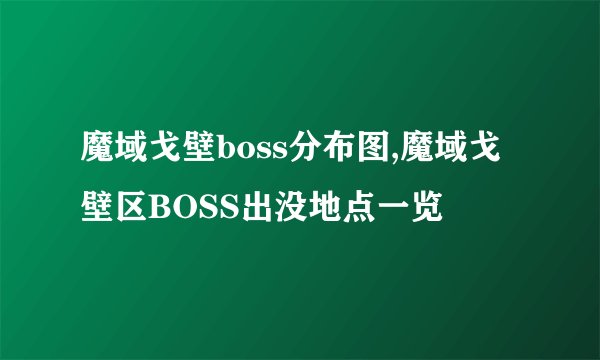 魔域戈壁boss分布图,魔域戈壁区BOSS出没地点一览