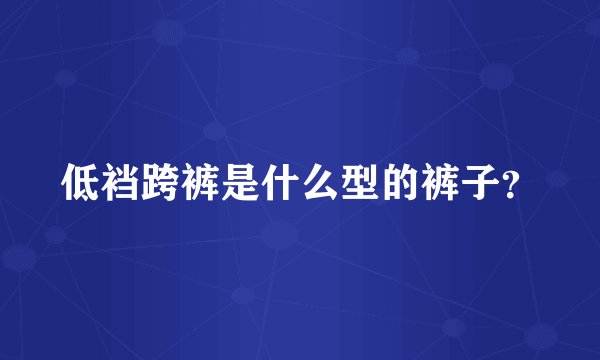 低裆跨裤是什么型的裤子？